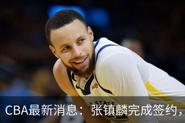 CBA最新消息：张镇麟完成签约，布朗续约谈崩，范子铭将转会山西
